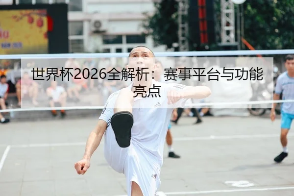 世界杯2026全解析：赛事平台与功能亮点