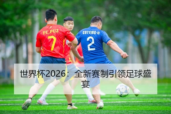 世界杯2026：全新赛制引领足球盛宴