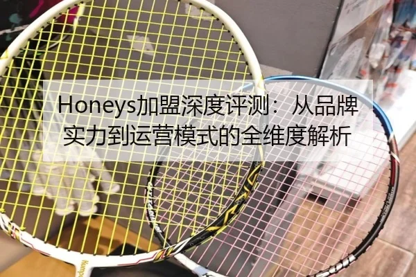 Honeys加盟深度评测：从品牌实力到运营模式的全维度解析
