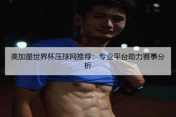 美加墨世界杯压球网推荐：专业平台助力赛事分析