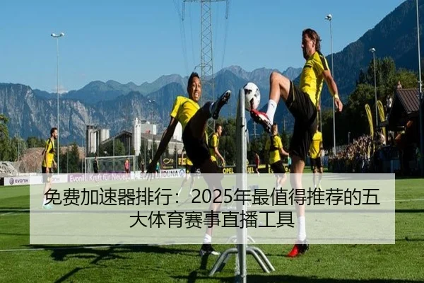 免费加速器排行：2025年最值得推荐的五大体育赛事直播工具